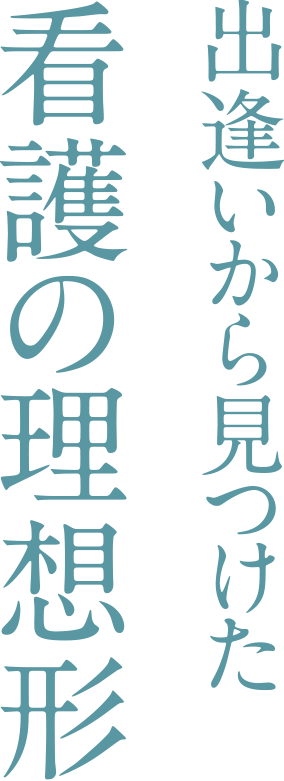 出逢いから見つけた看護の理想形