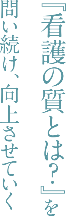 『看護の質とは？』を問い続け、向上させていく