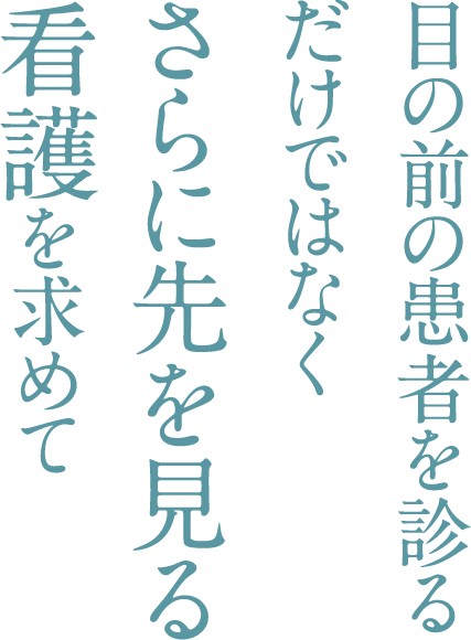 目の前の患者を診るだけではなくさらに先を見る看護を求めて